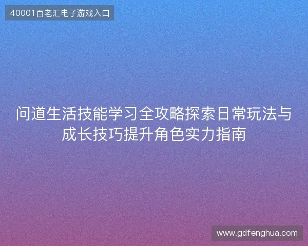 问道生活技能学习全攻略探索日常玩法与成长技巧提升角色实力指南 问道生活技能学习全攻略探索日常玩法与成长技巧提升角色实力指南