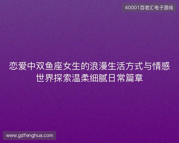 恋爱中双鱼座女生的浪漫生活方式与情感世界探索温柔细腻日常篇章