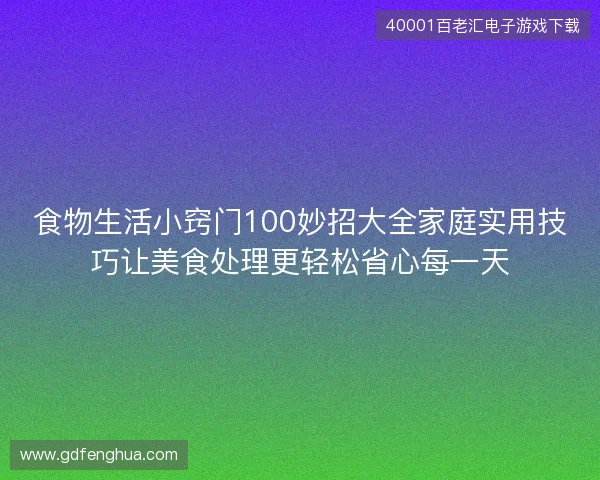 食物生活小窍门100妙招大全家庭实用技巧让美食处理更轻松省心每一天 食物生活小窍门100妙招大全家庭实用技巧让美食处理更轻松省心每一天