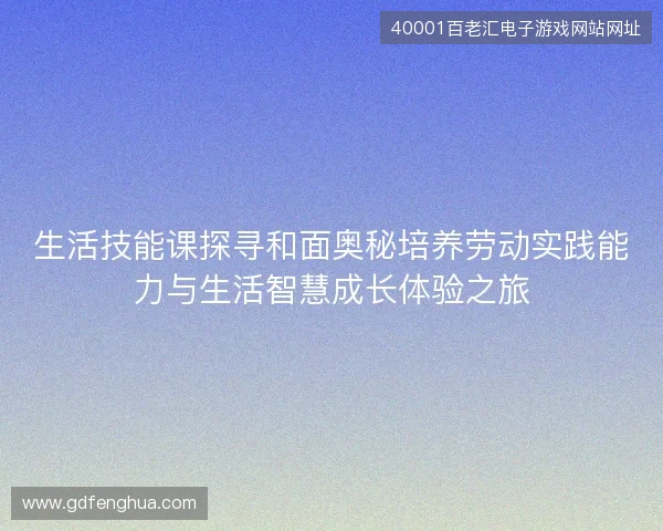 生活技能课探寻和面奥秘培养劳动实践能力与生活智慧成长体验之旅 生活技能课探寻和面奥秘培养劳动实践能力与生活智慧成长体验之旅