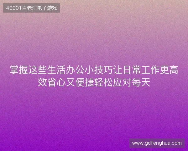 掌握这些生活办公小技巧让日常工作更高效省心又便捷轻松应对每天 掌握这些生活办公小技巧让日常工作更高效省心又便捷轻松应对每天