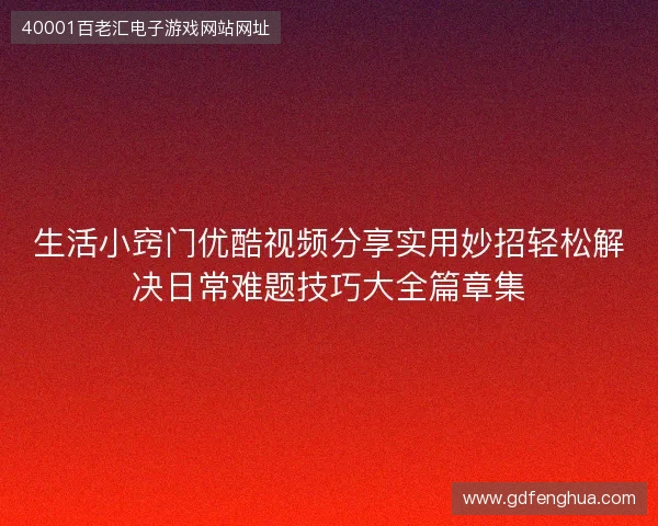 生活小窍门优酷视频分享实用妙招轻松解决日常难题技巧大全篇章集 生活小窍门优酷视频分享实用妙招轻松解决日常难题技巧大全篇章集