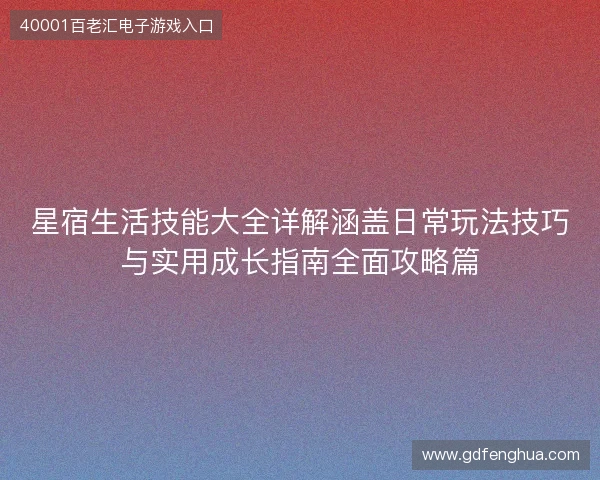 星宿生活技能大全详解涵盖日常玩法技巧与实用成长指南全面攻略篇 星宿生活技能大全详解涵盖日常玩法技巧与实用成长指南全面攻略篇