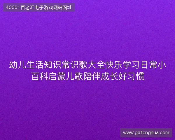 幼儿生活知识常识歌大全快乐学习日常小百科启蒙儿歌陪伴成长好习惯 幼儿生活知识常识歌大全快乐学习日常小百科启蒙儿歌陪伴成长好习惯